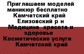Приглашаем моделей маникюр бесплатно  - Камчатский край, Елизовский р-н Медицина, красота и здоровье » Косметические услуги   . Камчатский край